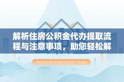 迁安市解析住房公积金代办提取流程与注意事项，助您轻松解决资金难题