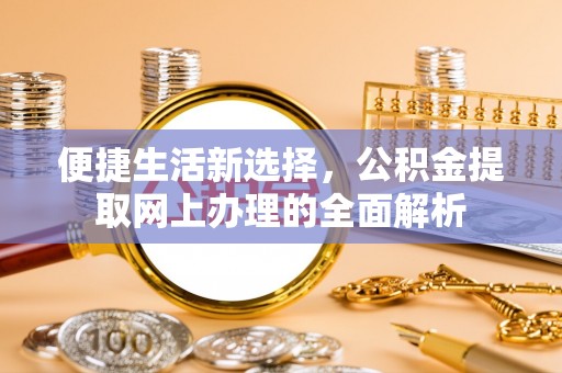 迁安市便捷生活新选择，公积金提取网上办理的全面解析