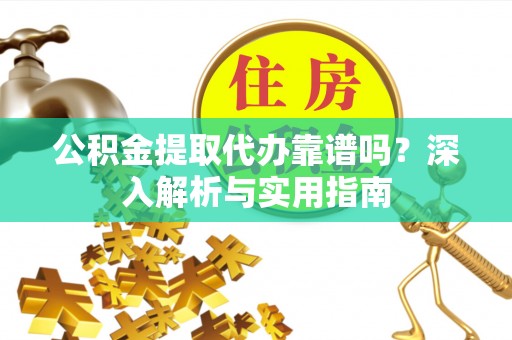 迁安市公积金提取代办靠谱吗？深入解析与实用指南