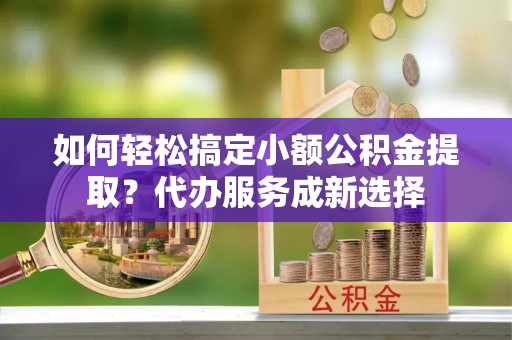 迁安市如何轻松搞定小额公积金提取？代办服务成新选择