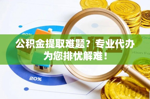 迁安市公积金提取难题？专业代办为您排忧解难！