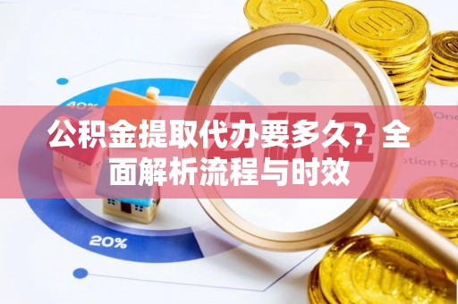 迁安市公积金提取代办要多久？全面解析流程与时效