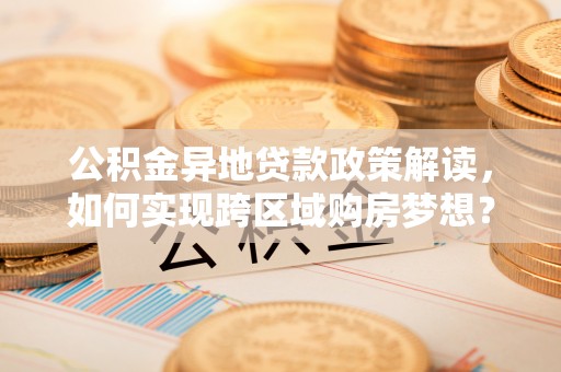 迁安市公积金异地贷款政策解读，如何实现跨区域购房梦想？