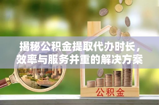 迁安市揭秘公积金提取代办时长，效率与服务并重的解决方案