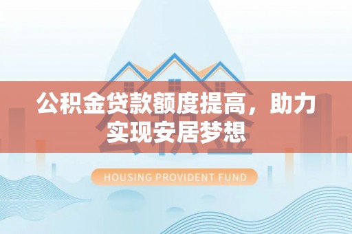 迁安市公积金贷款额度提高，助力实现安居梦想