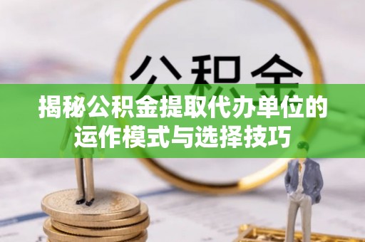 迁安市揭秘公积金提取代办单位的运作模式与选择技巧