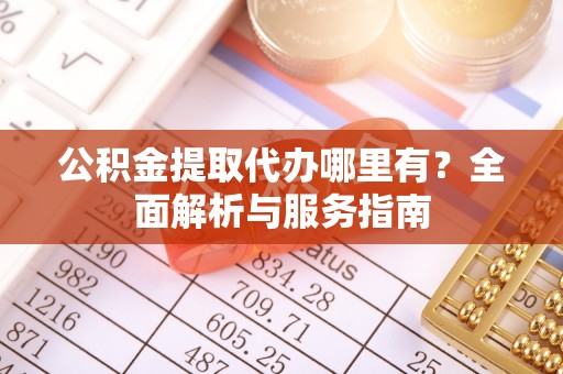 迁安市公积金提取代办哪里有？全面解析与服务指南