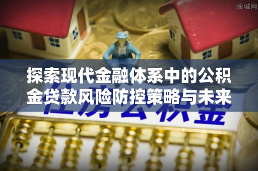 迁安市探索现代金融体系中的公积金贷款风险防控策略与未来发展趋势