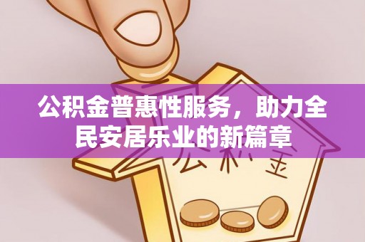 迁安市公积金普惠性服务，助力全民安居乐业的新篇章
