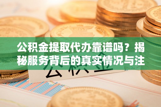 迁安市公积金提取代办靠谱吗？揭秘服务背后的真实情况与注意事项