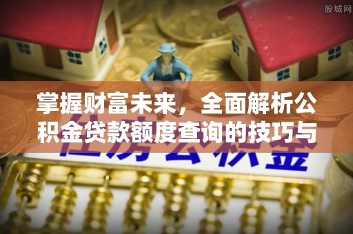 迁安市掌握财富未来，全面解析公积金贷款额度查询的技巧与策略