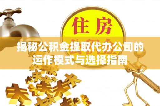 迁安市揭秘公积金提取代办公司的运作模式与选择指南