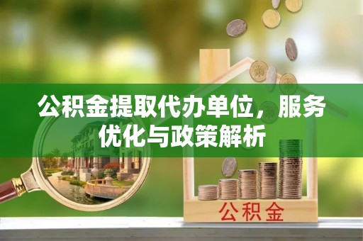 迁安市公积金提取代办单位，服务优化与政策解析