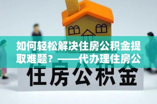 迁安市如何轻松解决住房公积金提取难题？——代办理住房公积金提取服务解析