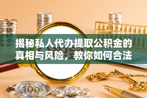 迁安市揭秘私人代办提取公积金的真相与风险，教你如何合法合规操作
