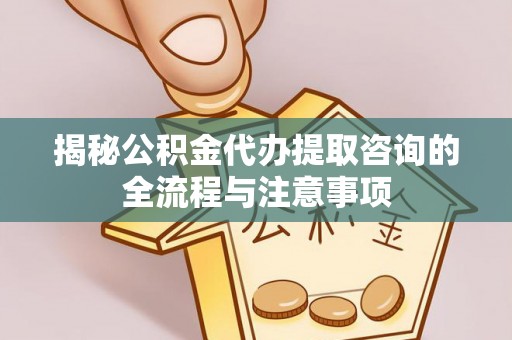 迁安市揭秘公积金代办提取咨询的全流程与注意事项