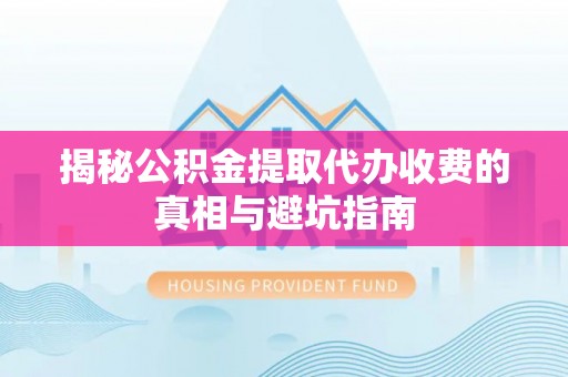 迁安市揭秘公积金提取代办收费的真相与避坑指南