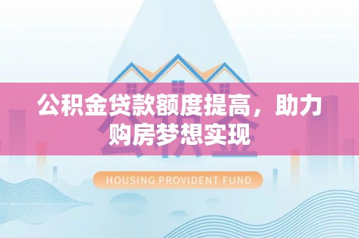迁安市公积金贷款额度提高，助力购房梦想实现
