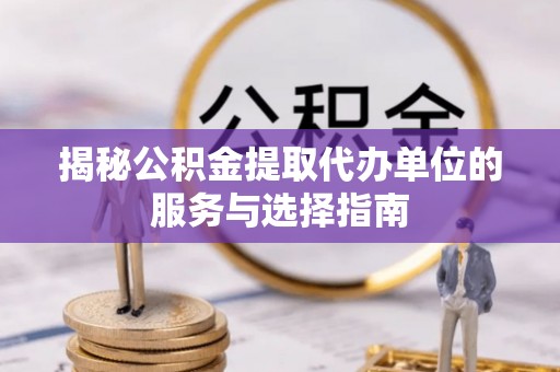 迁安市揭秘公积金提取代办单位的服务与选择指南