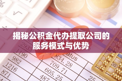 迁安市揭秘公积金代办提取公司的服务模式与优势