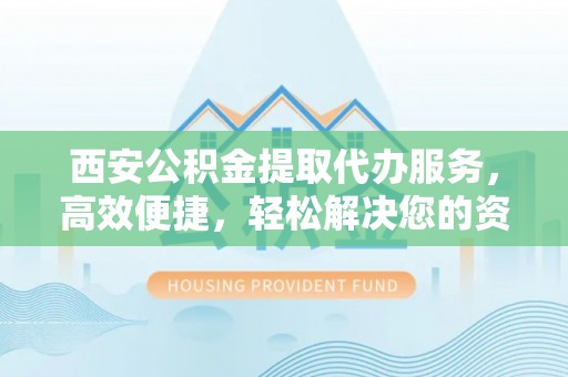 迁安市西安公积金提取代办服务，高效便捷，轻松解决您的资金需求