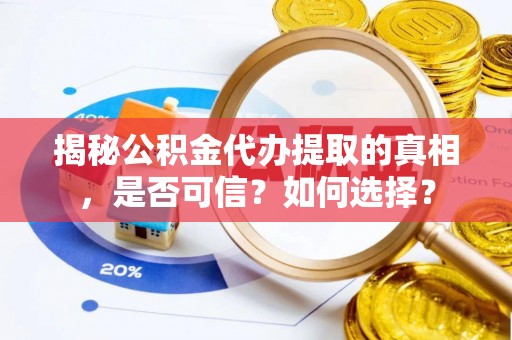 迁安市揭秘公积金代办提取的真相，是否可信？如何选择？