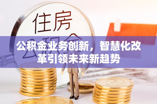迁安市公积金业务创新，智慧化改革引领未来新趋势