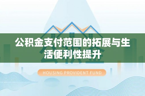 迁安市公积金支付范围的拓展与生活便利性提升