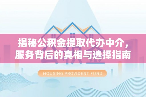 迁安市揭秘公积金提取代办中介，服务背后的真相与选择指南