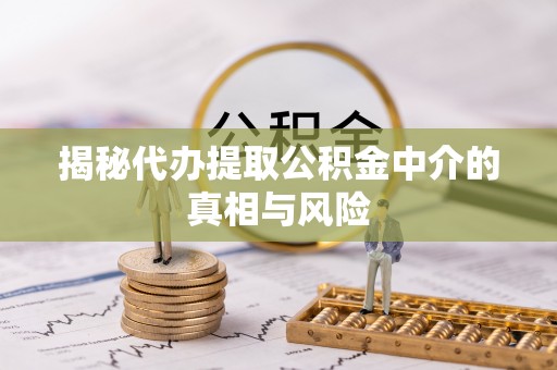迁安市揭秘代办提取公积金中介的真相与风险