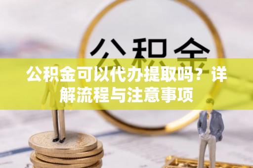 迁安市公积金可以代办提取吗？详解流程与注意事项