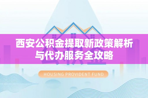 迁安市西安公积金提取新政策解析与代办服务全攻略