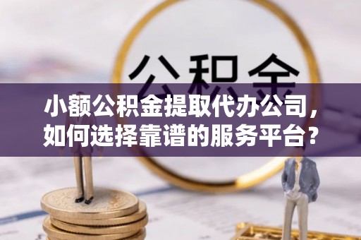 迁安市小额公积金提取代办公司，如何选择靠谱的服务平台？