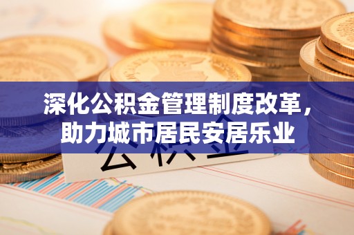 迁安市深化公积金管理制度改革，助力城市居民安居乐业