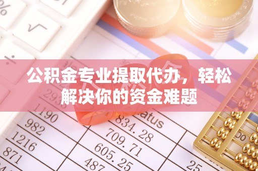 迁安市公积金专业提取代办，轻松解决你的资金难题