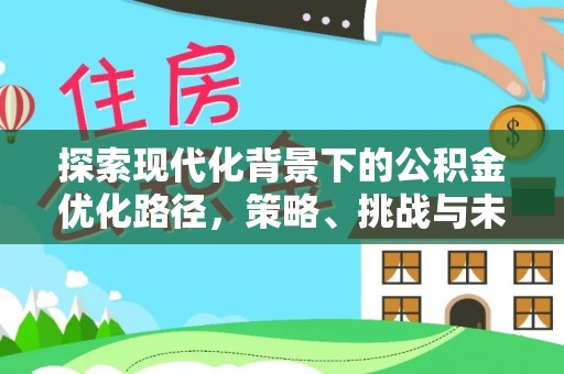 迁安市探索现代化背景下的公积金优化路径，策略、挑战与未来展望