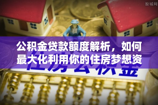 迁安市公积金贷款额度解析，如何最大化利用你的住房梦想资金