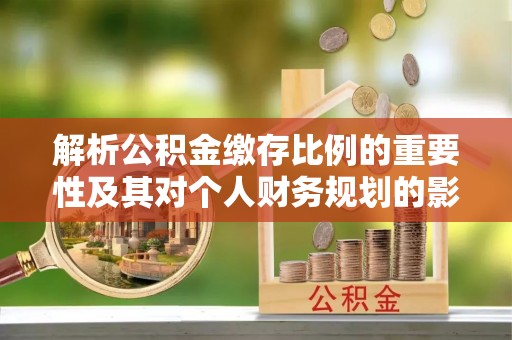 迁安市解析公积金缴存比例的重要性及其对个人财务规划的影响