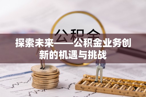 迁安市探索未来——公积金业务创新的机遇与挑战