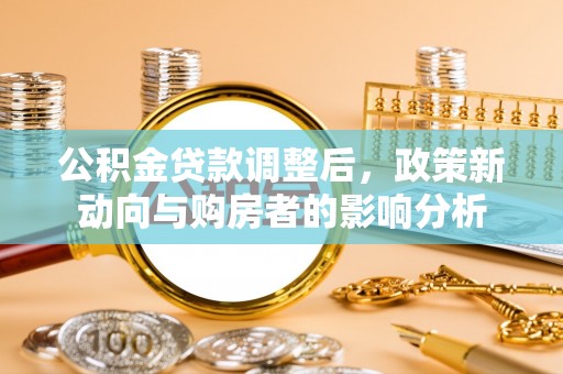 迁安市公积金贷款调整后，政策新动向与购房者的影响分析