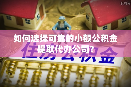 迁安市如何选择可靠的小额公积金提取代办公司？