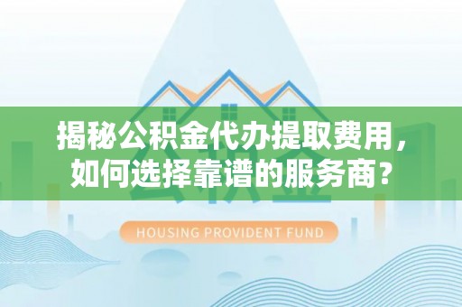 迁安市揭秘公积金代办提取费用，如何选择靠谱的服务商？
