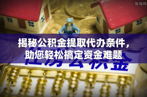 迁安市揭秘公积金提取代办条件，助您轻松搞定资金难题