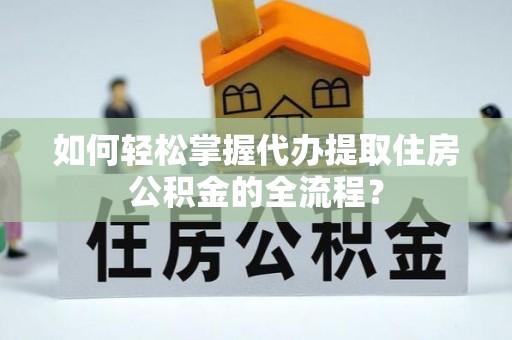 迁安市如何轻松掌握代办提取住房公积金的全流程？