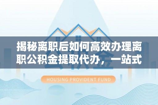 迁安市揭秘离职后如何高效办理离职公积金提取代办，一站式服务全解析
