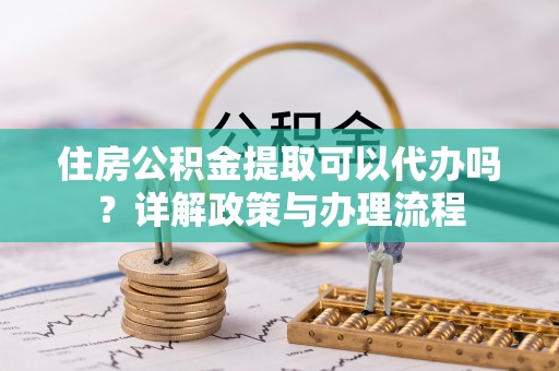 迁安市住房公积金提取可以代办吗？详解政策与办理流程