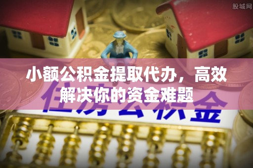 迁安市小额公积金提取代办，高效解决你的资金难题
