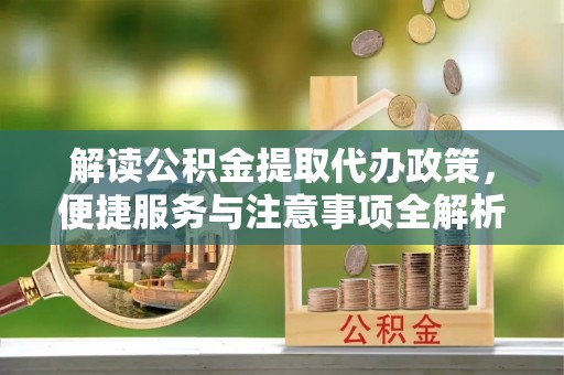 迁安市解读公积金提取代办政策，便捷服务与注意事项全解析
