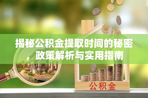 迁安市揭秘公积金提取时间的秘密，政策解析与实用指南