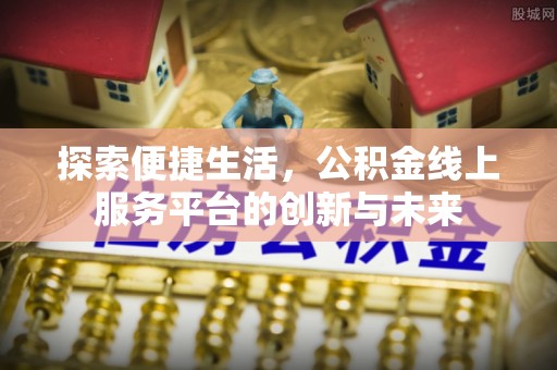 迁安市探索便捷生活，公积金线上服务平台的创新与未来